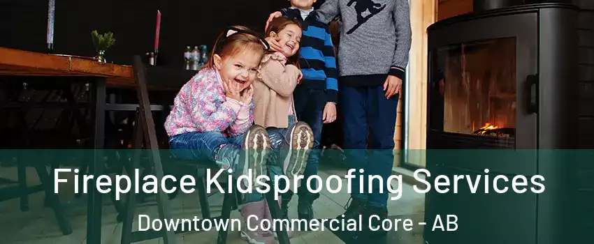 Fireplace Kidsproofing Services Downtown Commercial Core - AB